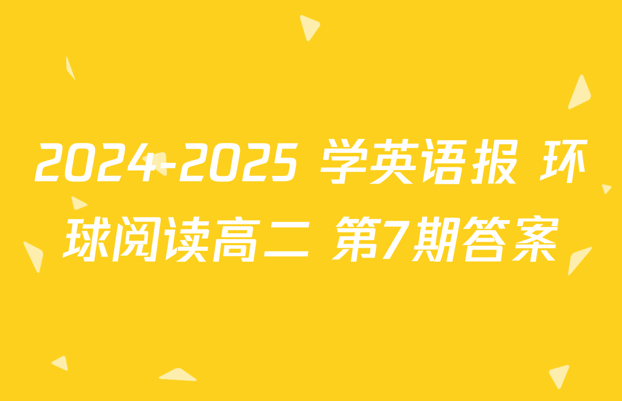 2024-2025 学英语报 环球阅读高二 第7期答案