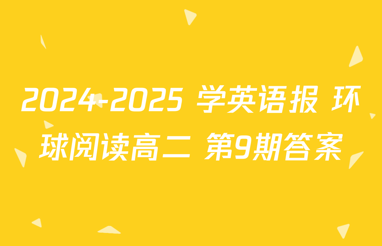 2024-2025 学英语报 环球阅读高二 第9期答案