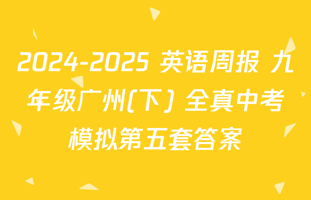 2024-2025 英语周报 九年级广州(下) 全真中考模拟第五套答案