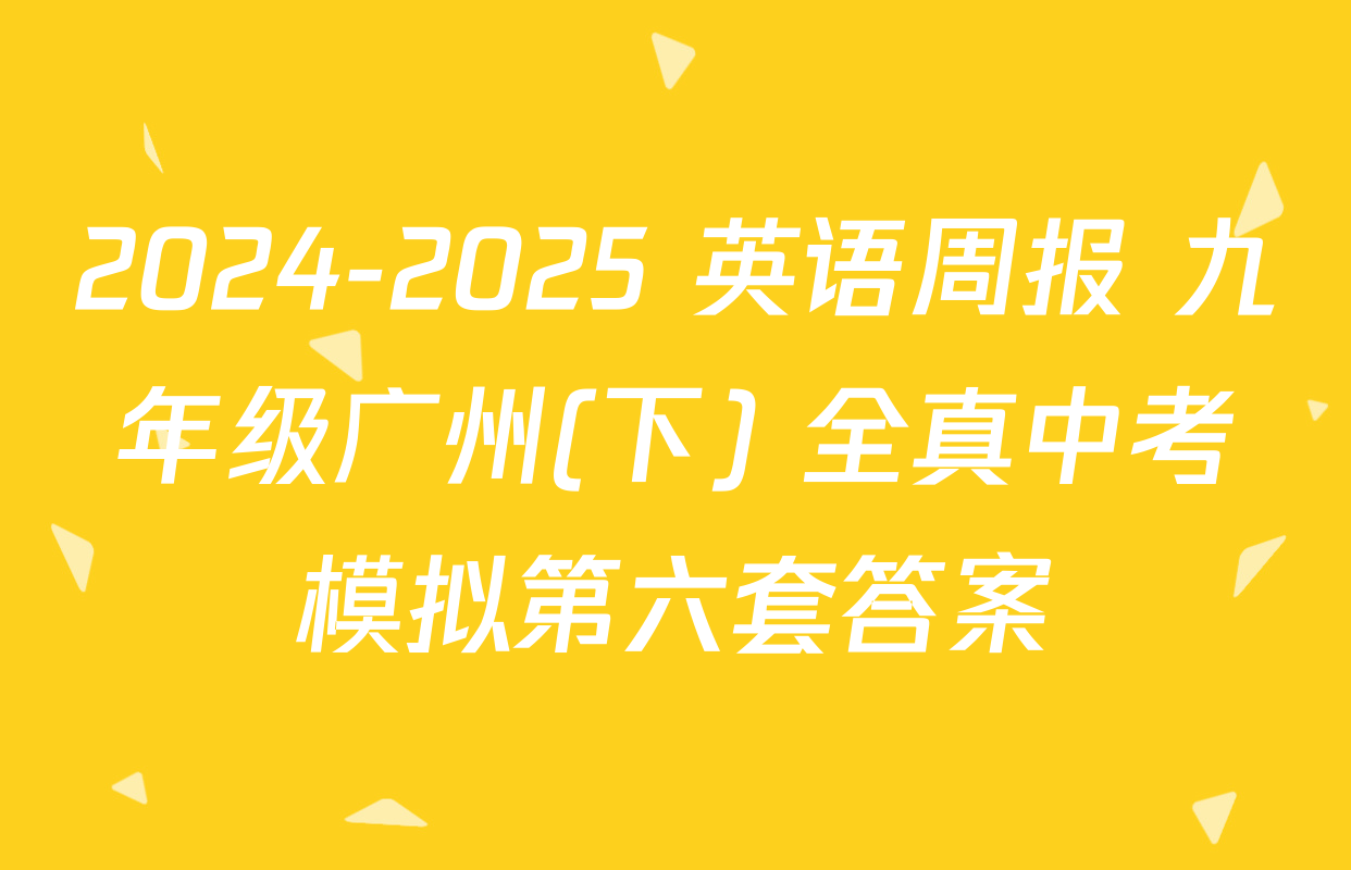 2024-2025 英语周报 九年级广州(下) 全真中考模拟第六套答案