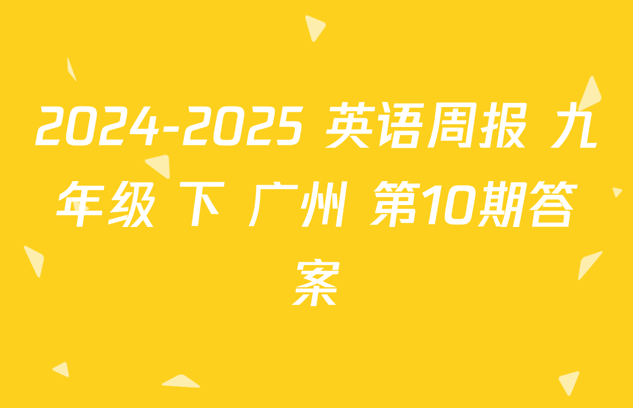 2024-2025 英语周报 九年级 下 广州 第10期答案