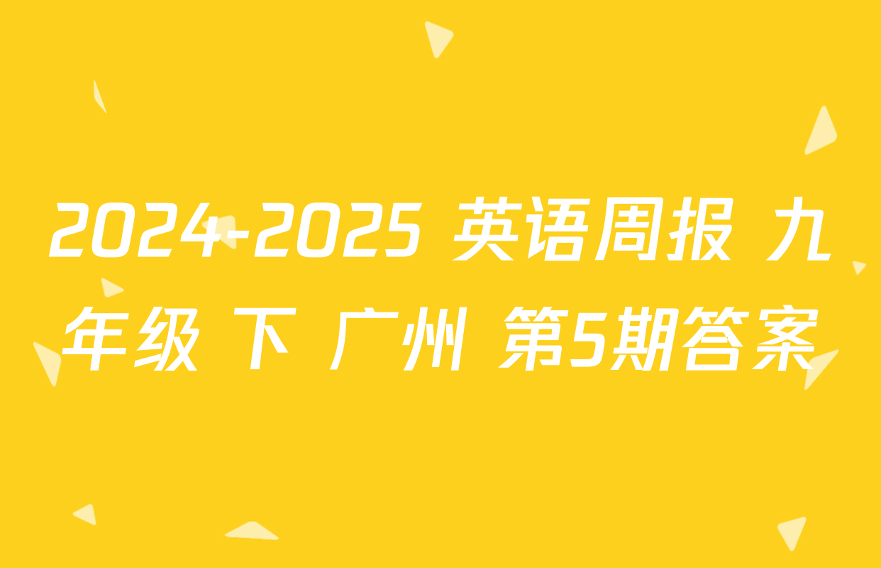 2024-2025 英语周报 九年级 下 广州 第5期答案