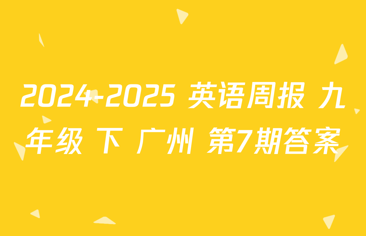2024-2025 英语周报 九年级 下 广州 第7期答案