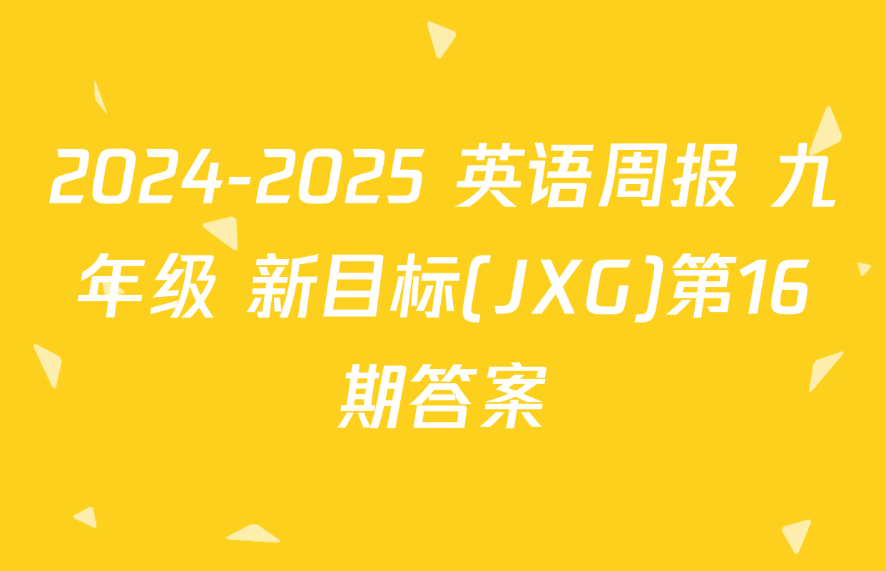 2024-2025 英语周报 九年级 新目标(JXG)第16期答案