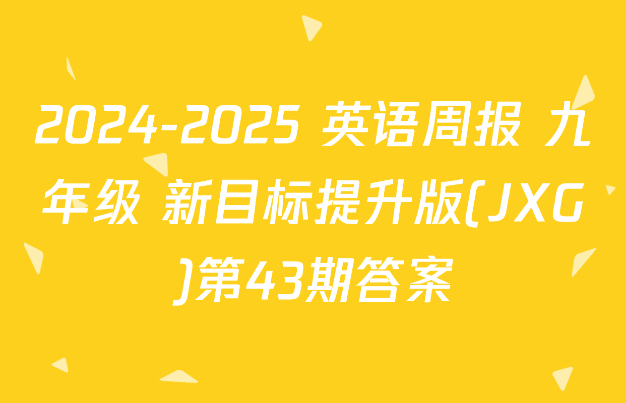 2024-2025 英语周报 九年级 新目标提升版(JXG)第43期答案