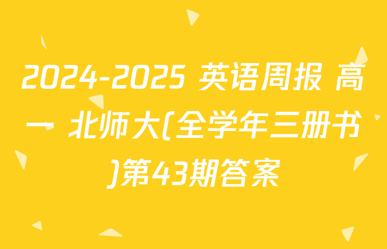 2024-2025 英语周报 高一 北师大(全学年三册书)第43期答案