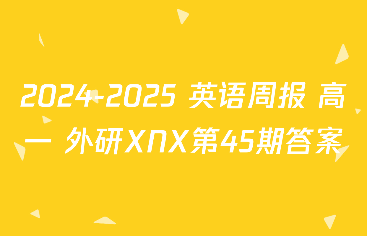 2024-2025 英语周报 高一 外研XNX第45期答案
