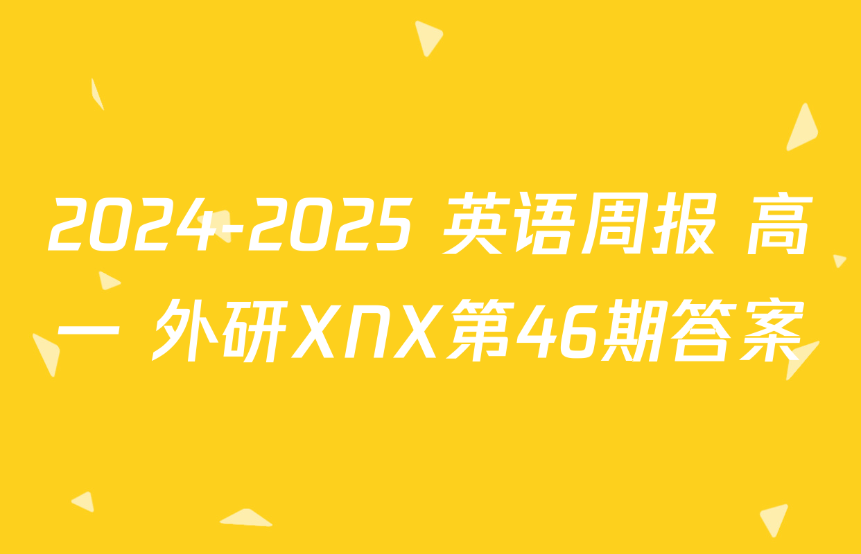 2024-2025 英语周报 高一 外研XNX第46期答案