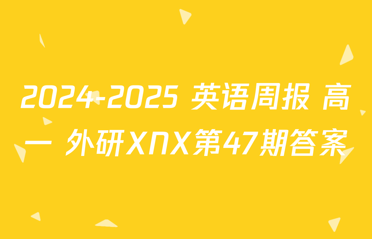 2024-2025 英语周报 高一 外研XNX第47期答案