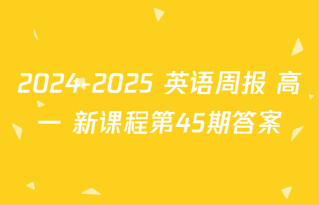 2024-2025 英语周报 高一 新课程第45期答案