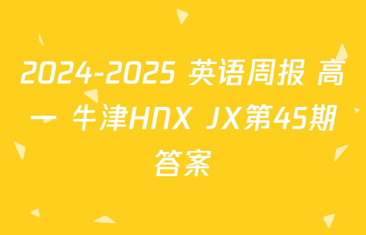 2024-2025 英语周报 高一 牛津HNX JX第45期答案