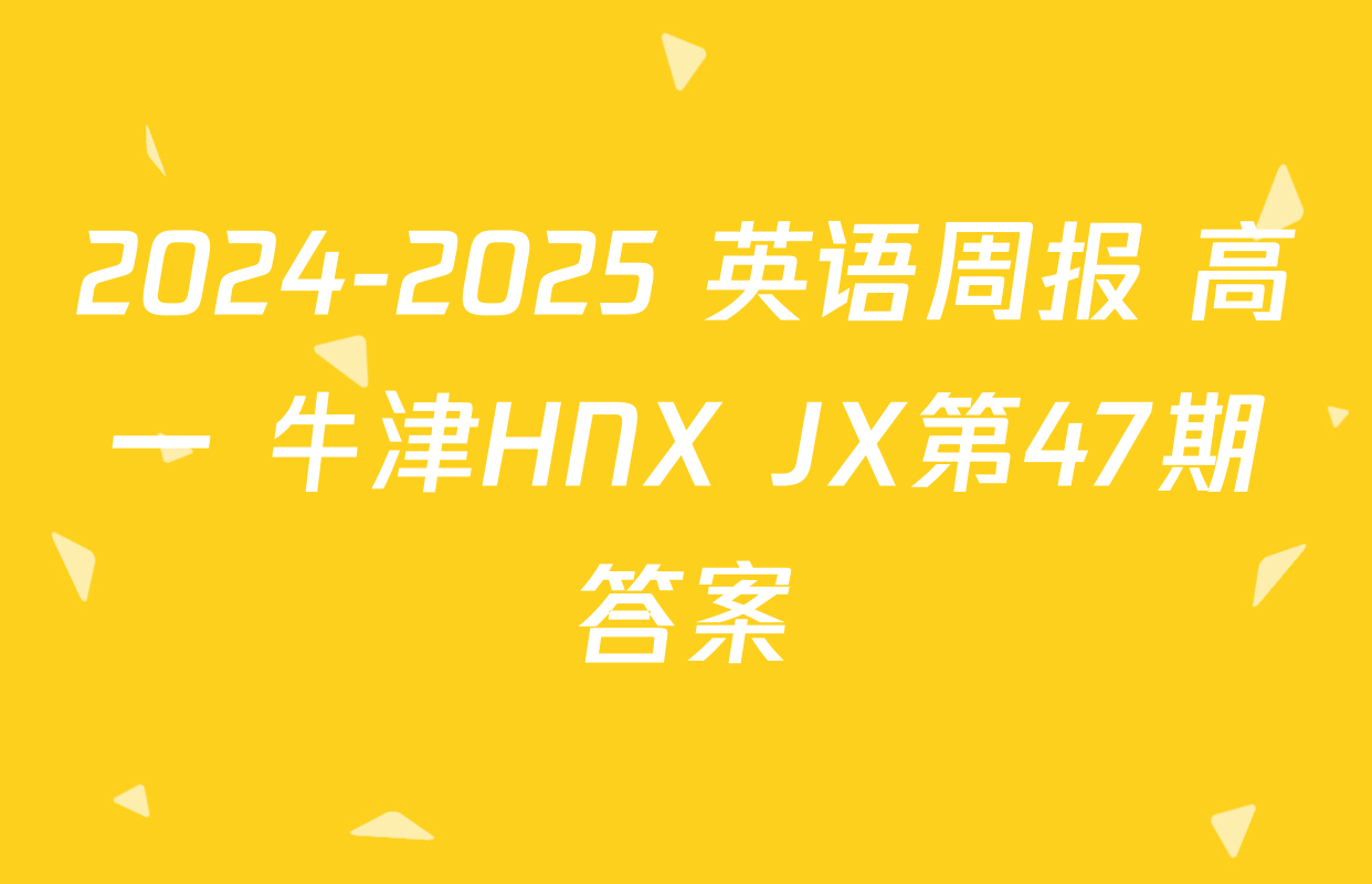 2024-2025 英语周报 高一 牛津HNX JX第47期答案