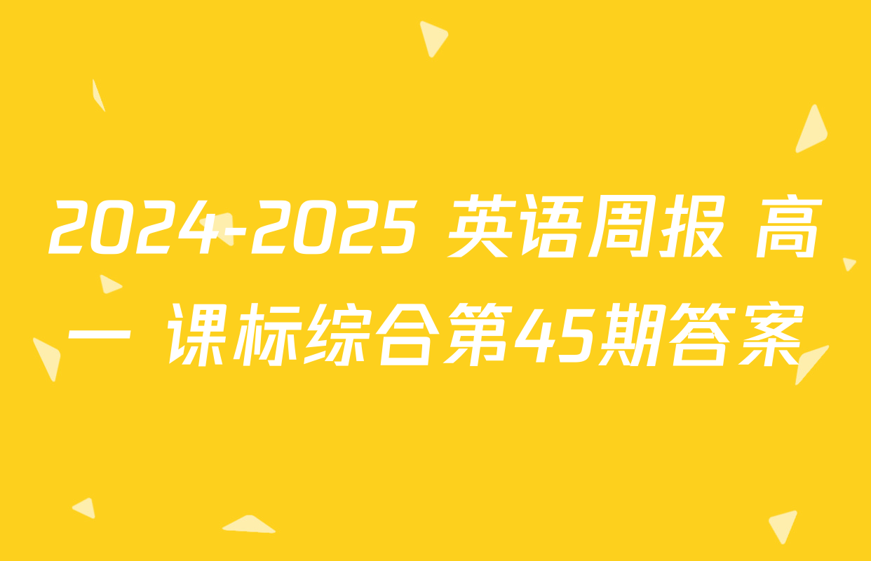 2024-2025 英语周报 高一 课标综合第45期答案