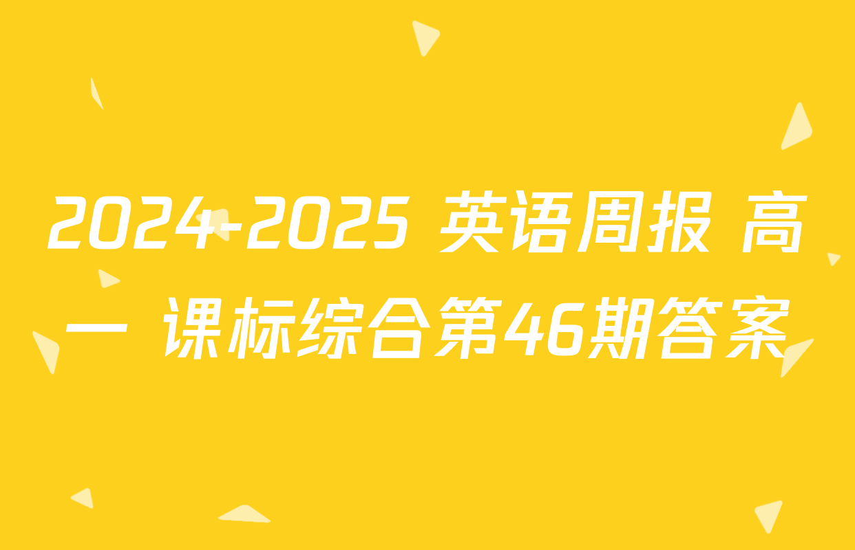 2024-2025 英语周报 高一 课标综合第46期答案