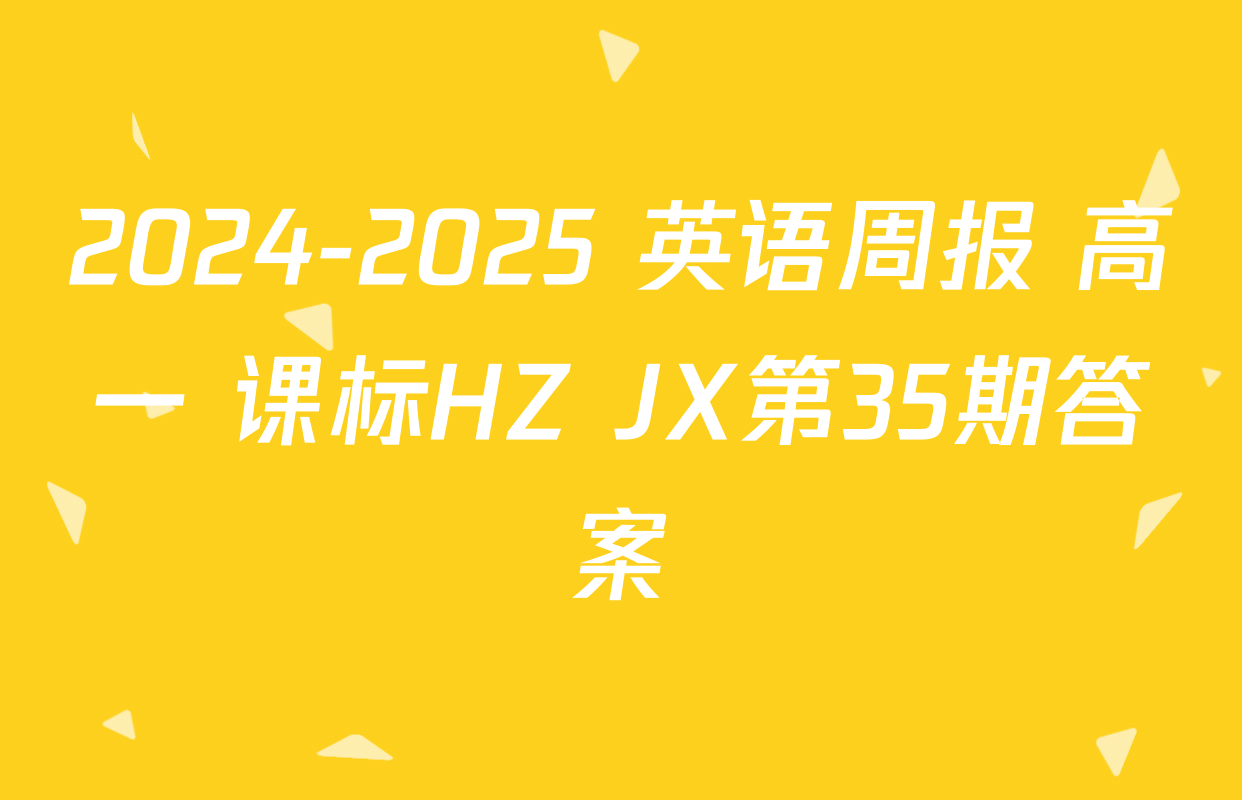 2024-2025 英语周报 高一 课标HZ JX第35期答案