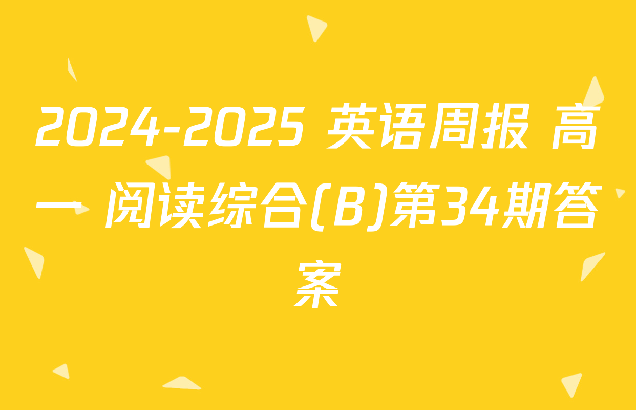 2024-2025 英语周报 高一 阅读综合(B)第34期答案