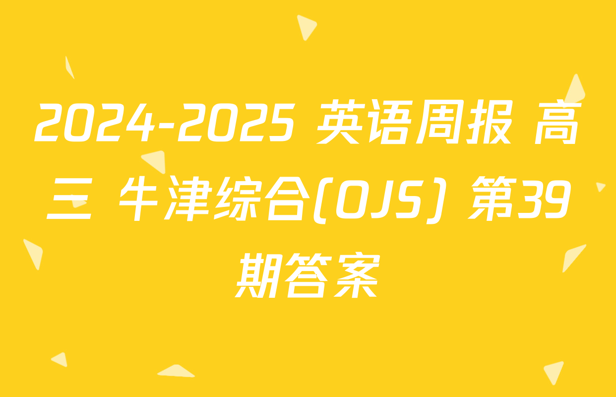 2024-2025 英语周报 高三 牛津综合(OJS) 第39期答案
