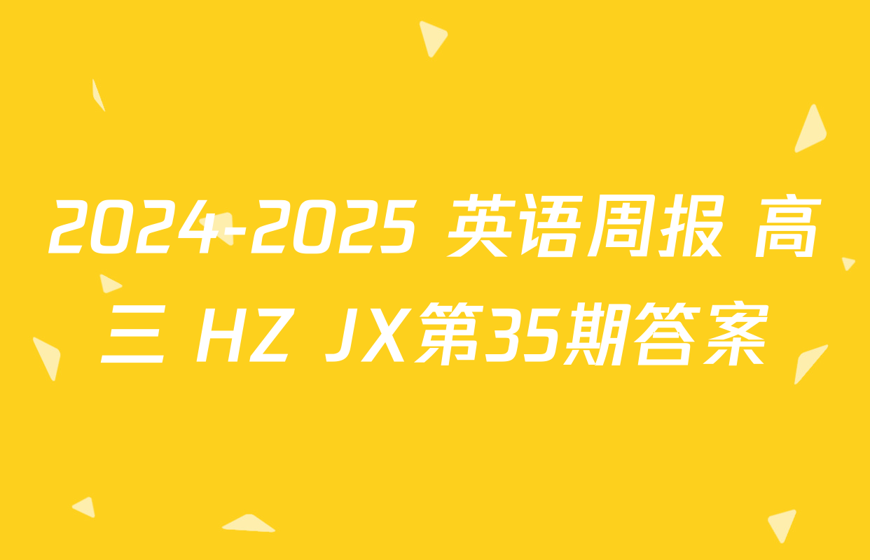 2024-2025 英语周报 高三 HZ JX第35期答案