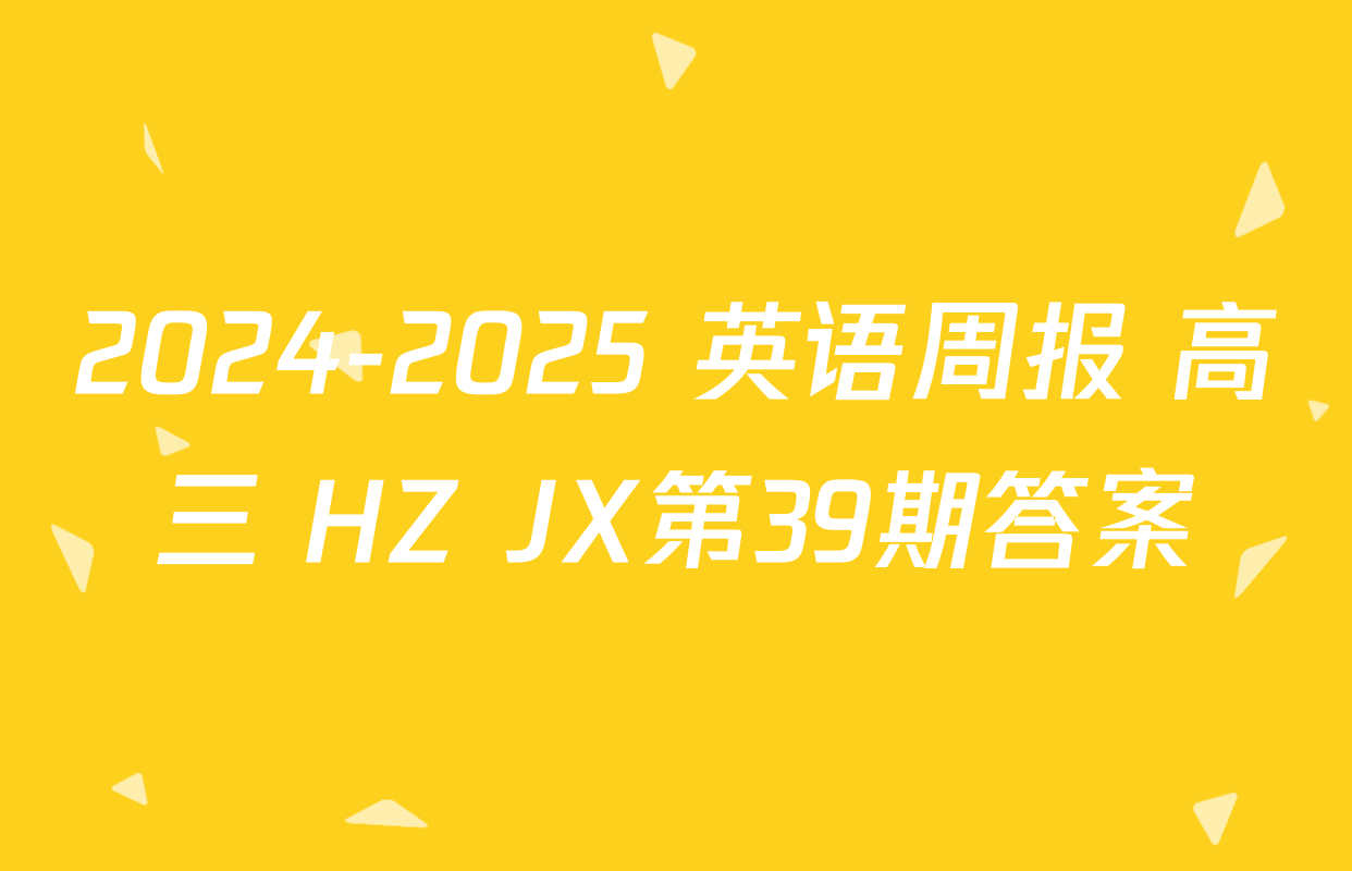 2024-2025 英语周报 高三 HZ JX第39期答案