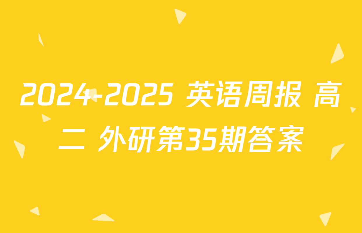 2024-2025 英语周报 高二 外研第35期答案