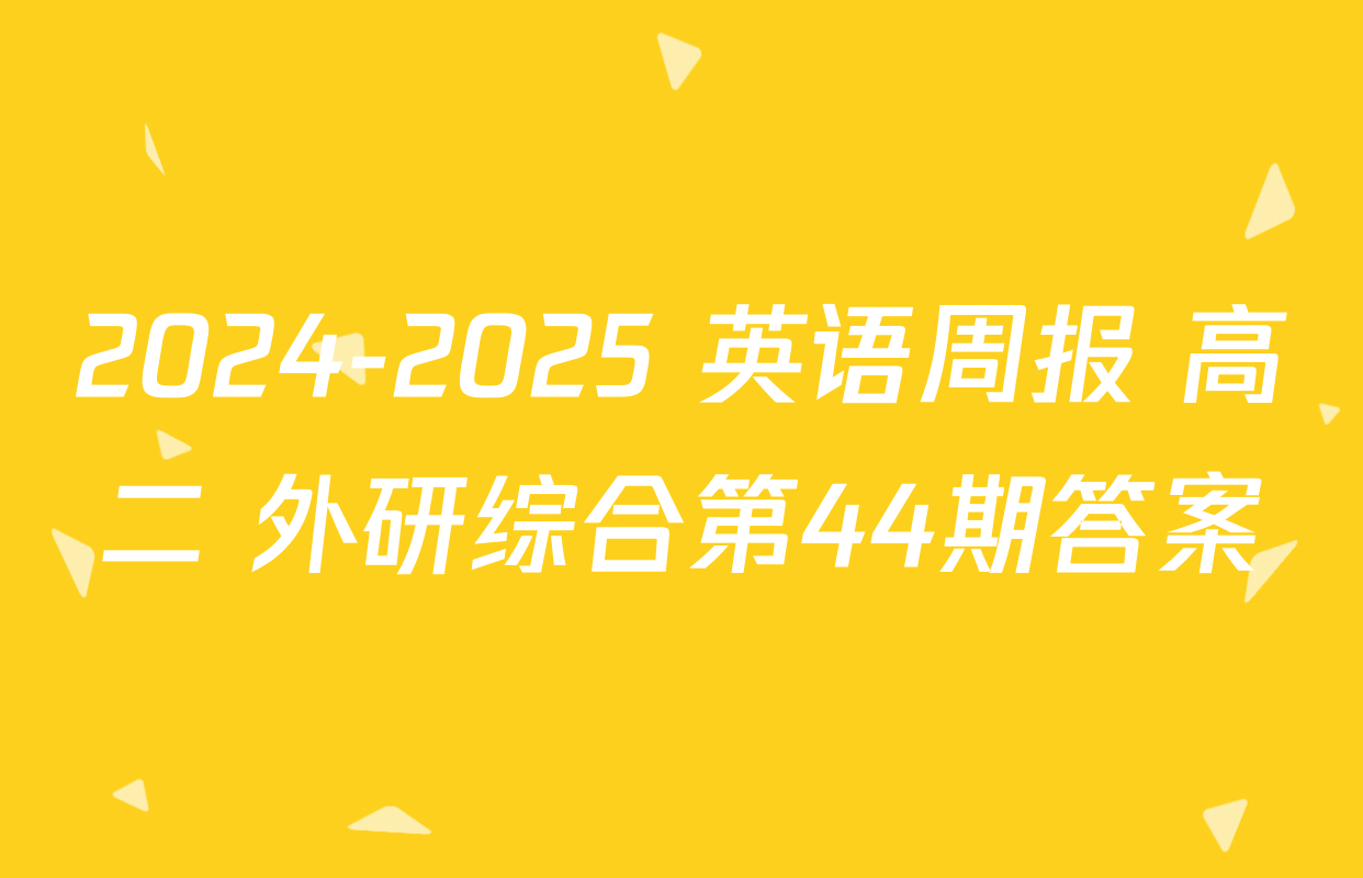 2024-2025 英语周报 高二 外研综合第44期答案