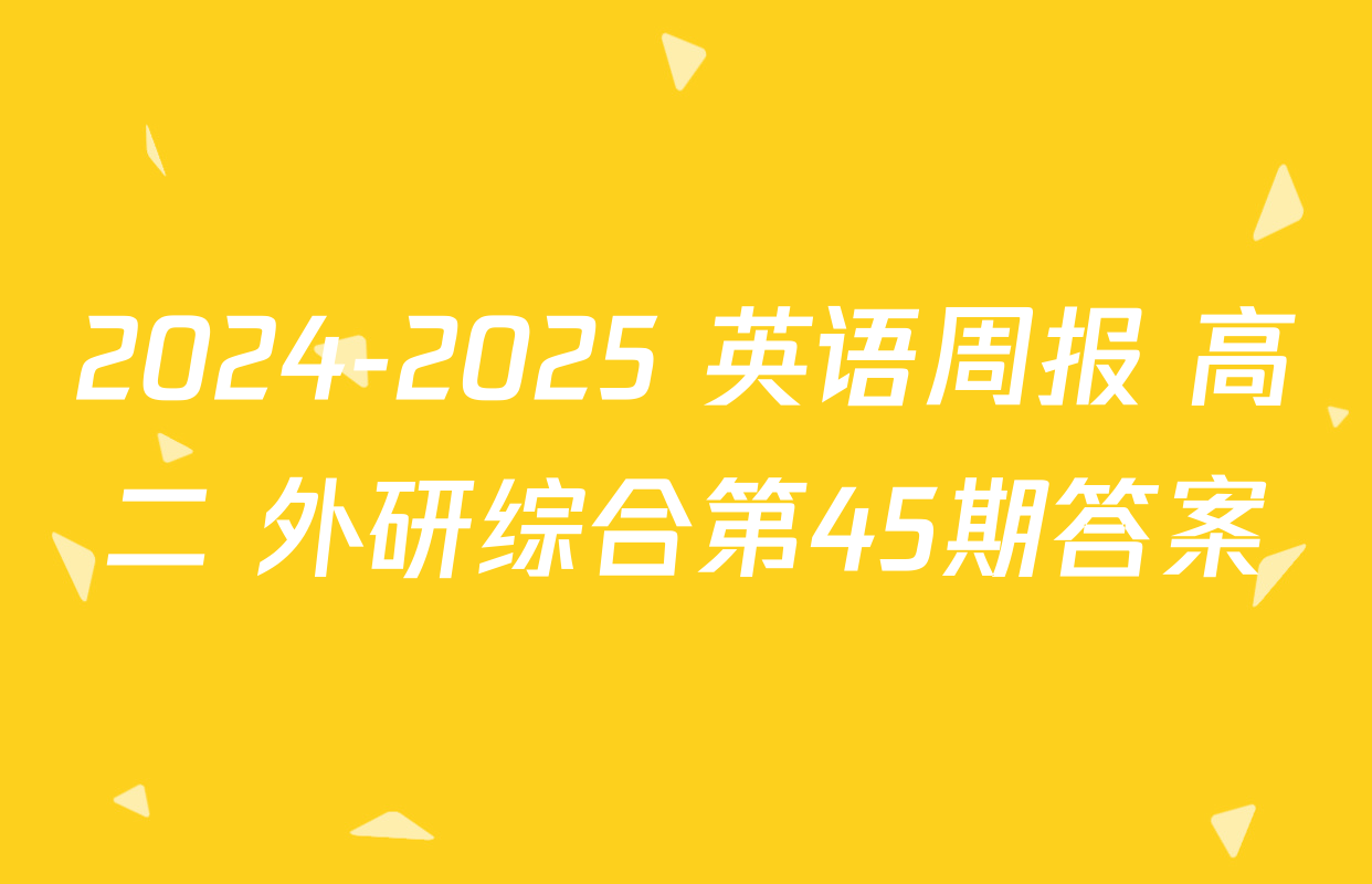 2024-2025 英语周报 高二 外研综合第45期答案