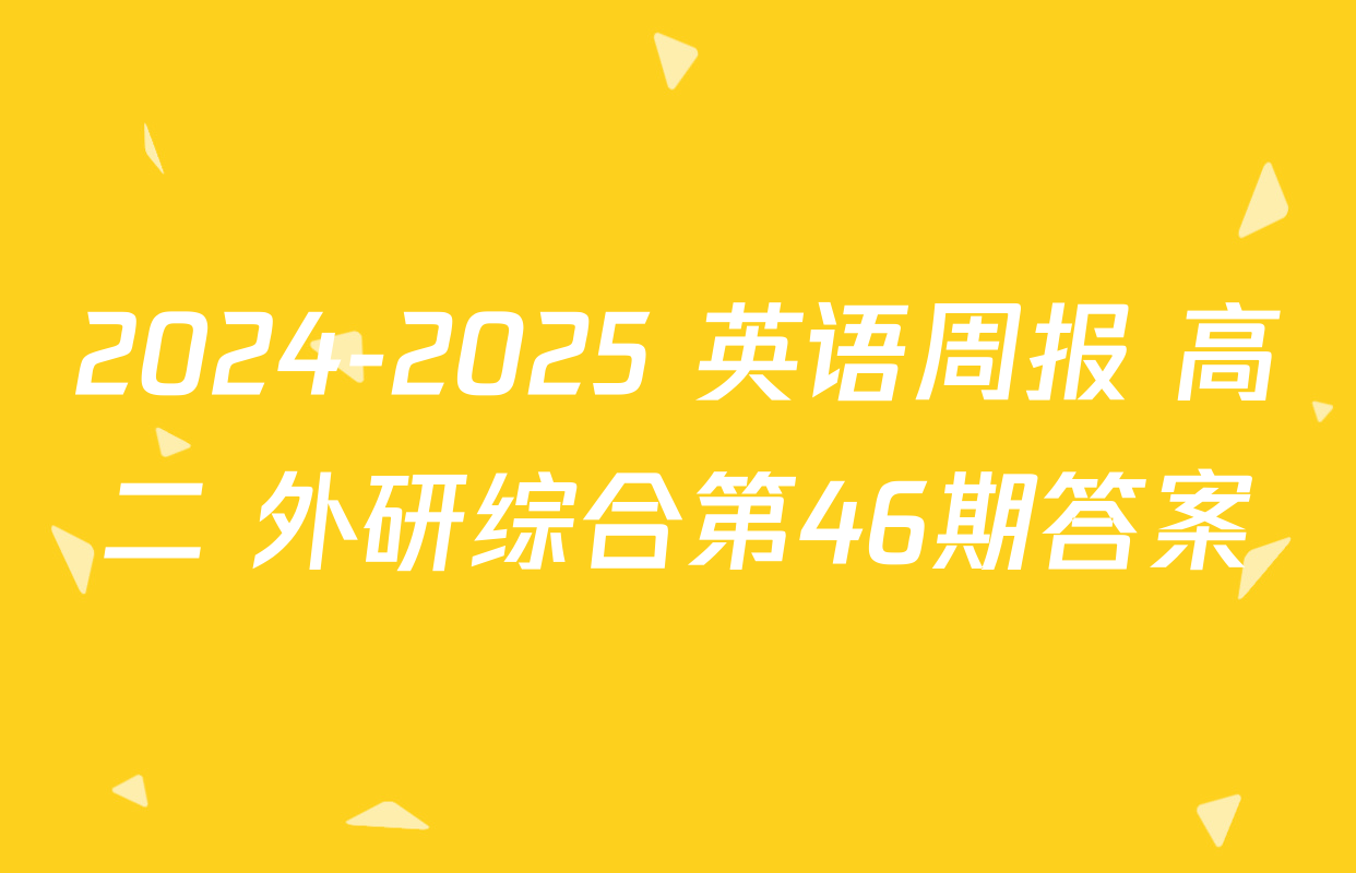 2024-2025 英语周报 高二 外研综合第46期答案