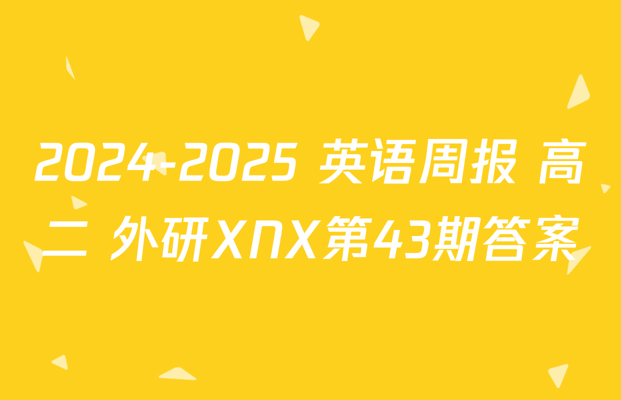 2024-2025 英语周报 高二 外研XNX第43期答案
