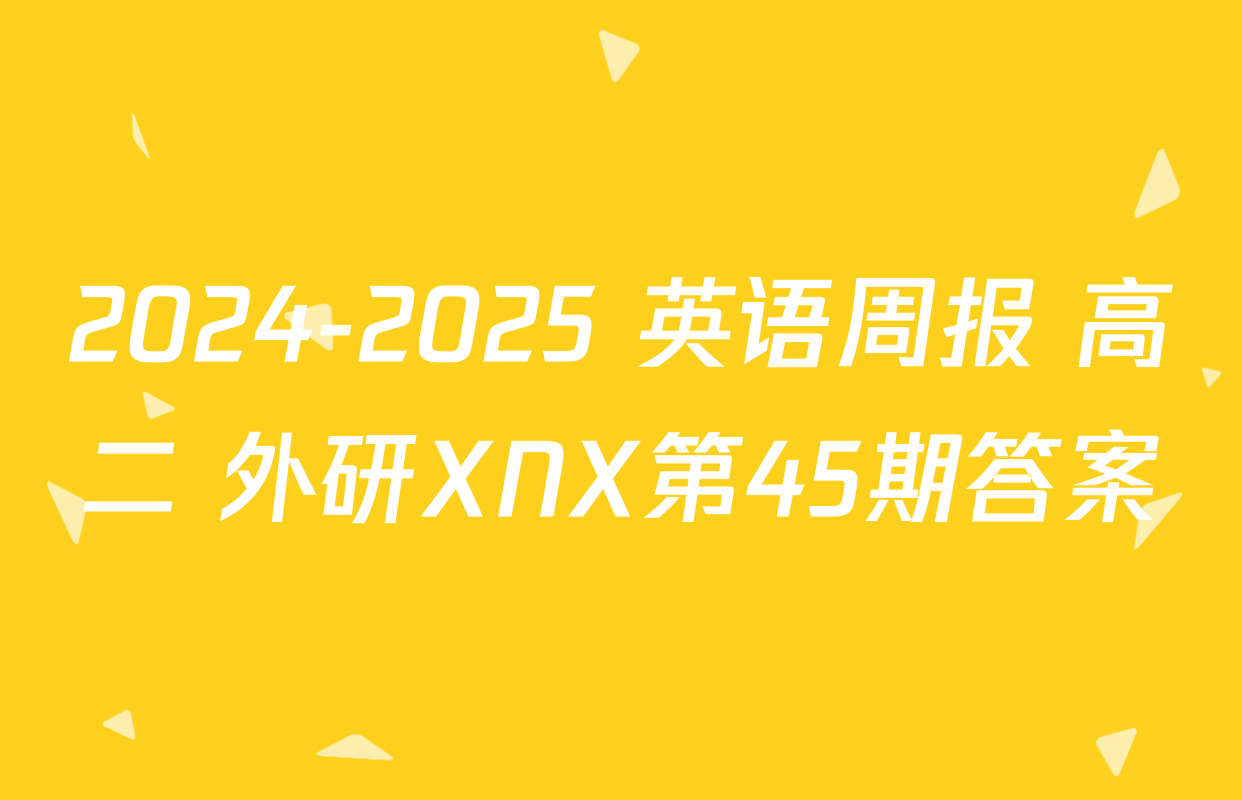 2024-2025 英语周报 高二 外研XNX第45期答案