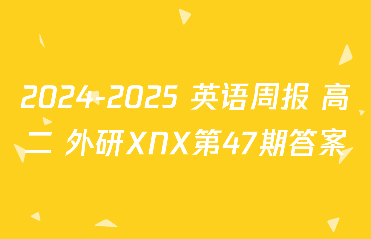 2024-2025 英语周报 高二 外研XNX第47期答案