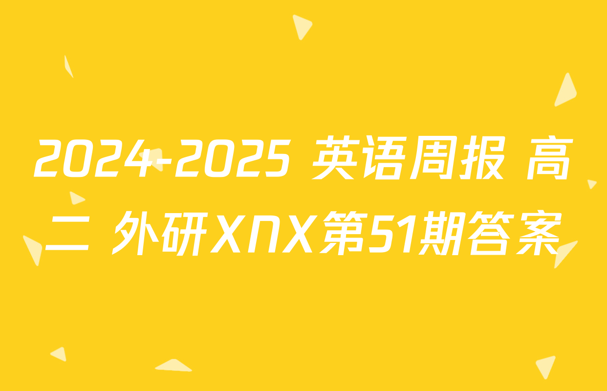2024-2025 英语周报 高二 外研XNX第51期答案