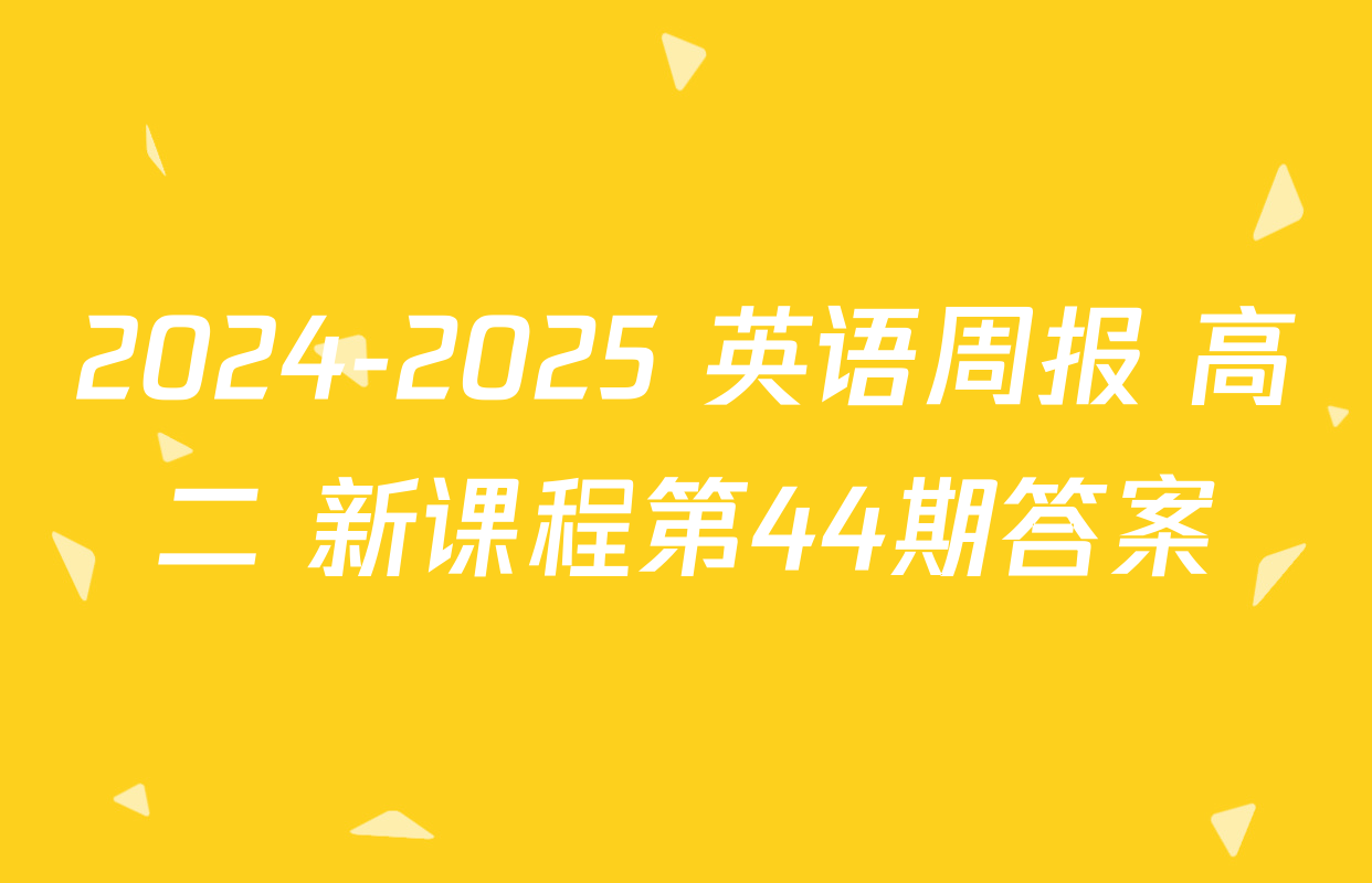 2024-2025 英语周报 高二 新课程第44期答案