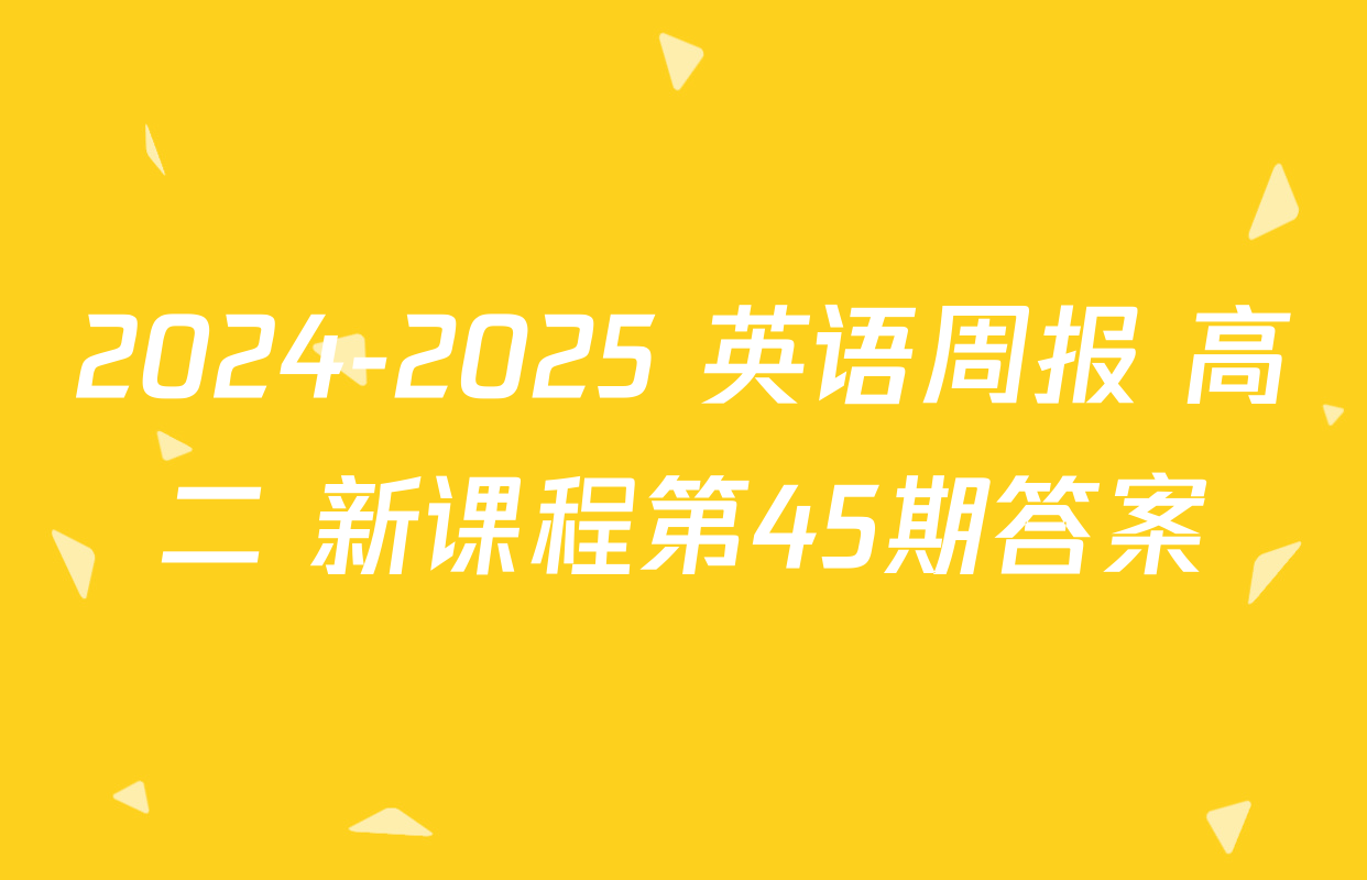 2024-2025 英语周报 高二 新课程第45期答案