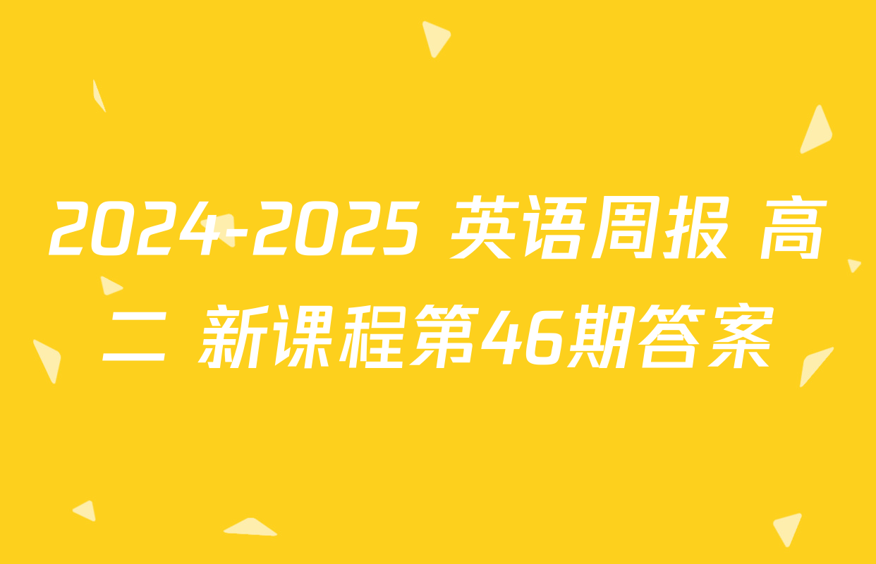2024-2025 英语周报 高二 新课程第46期答案