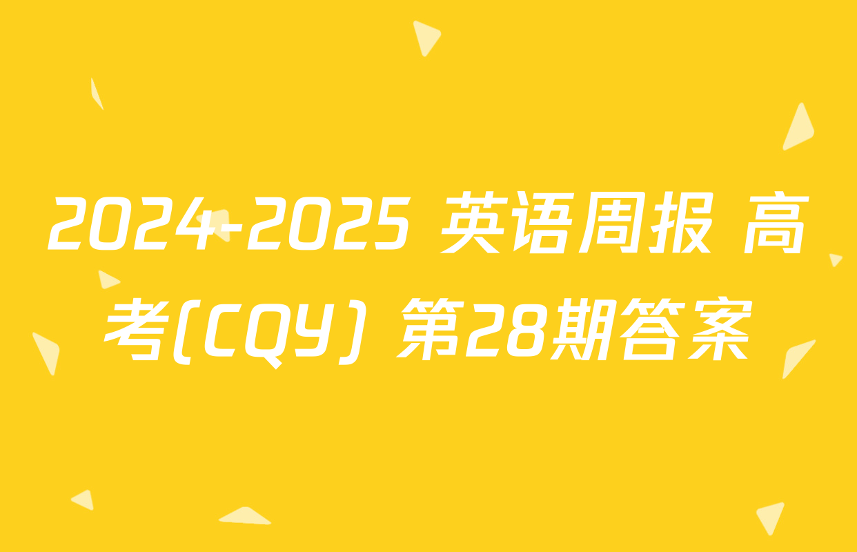 2024-2025 英语周报 高考(CQY) 第28期答案