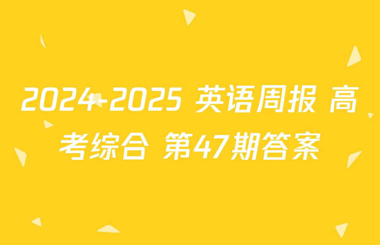 2024-2025 英语周报 高考综合 第47期答案