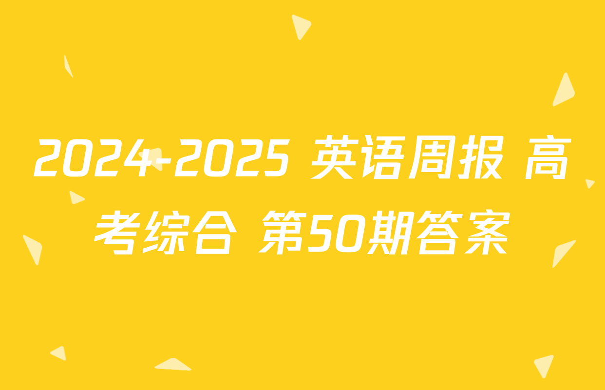 2024-2025 英语周报 高考综合 第50期答案
