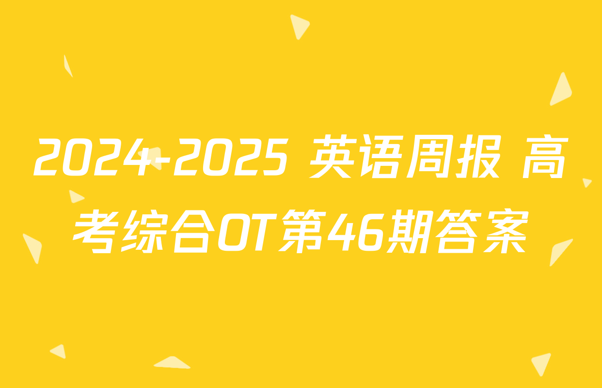 2024-2025 英语周报 高考综合OT第46期答案