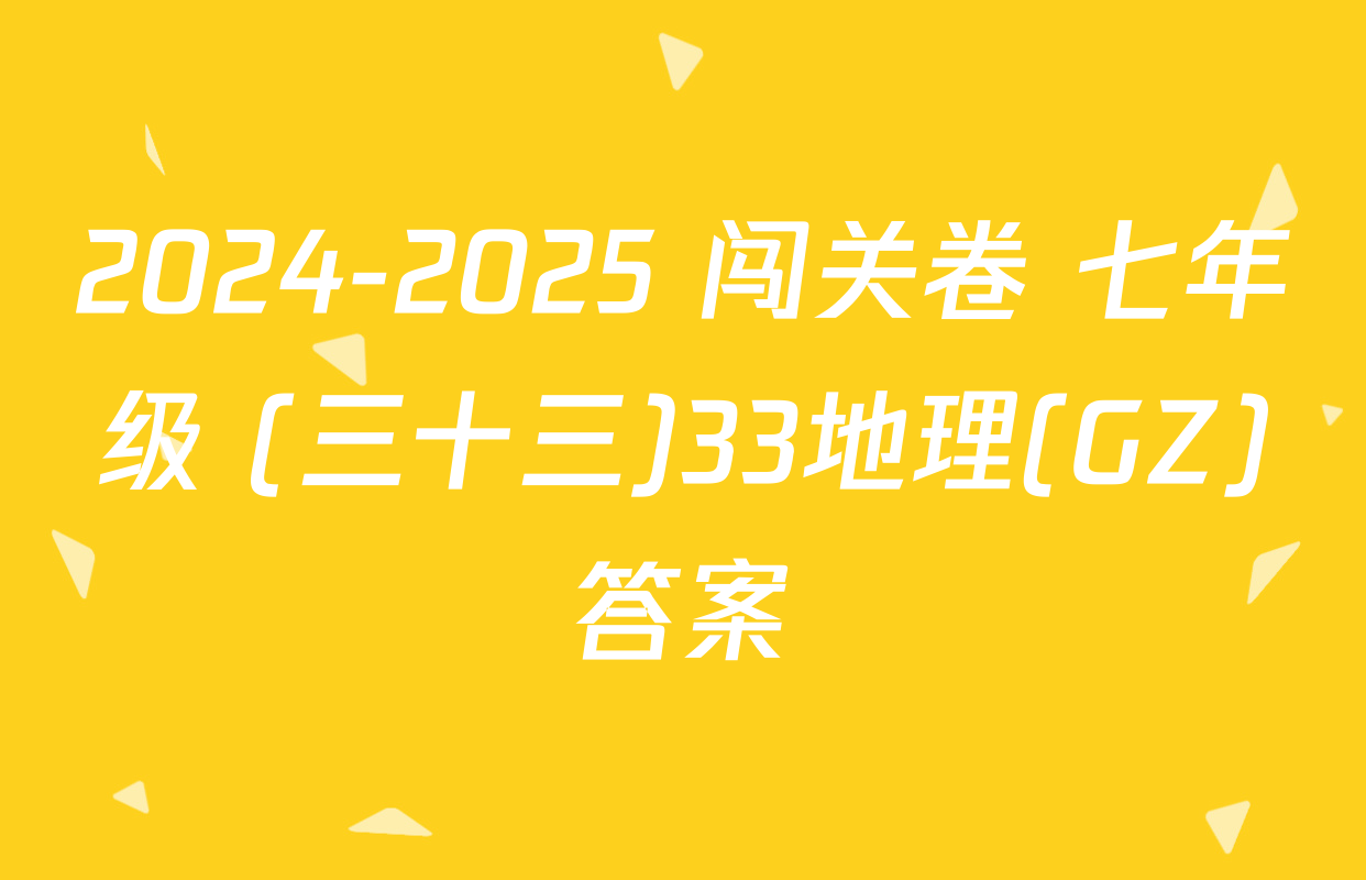 2024-2025 闯关卷 七年级 (三十三)33地理(GZ)答案