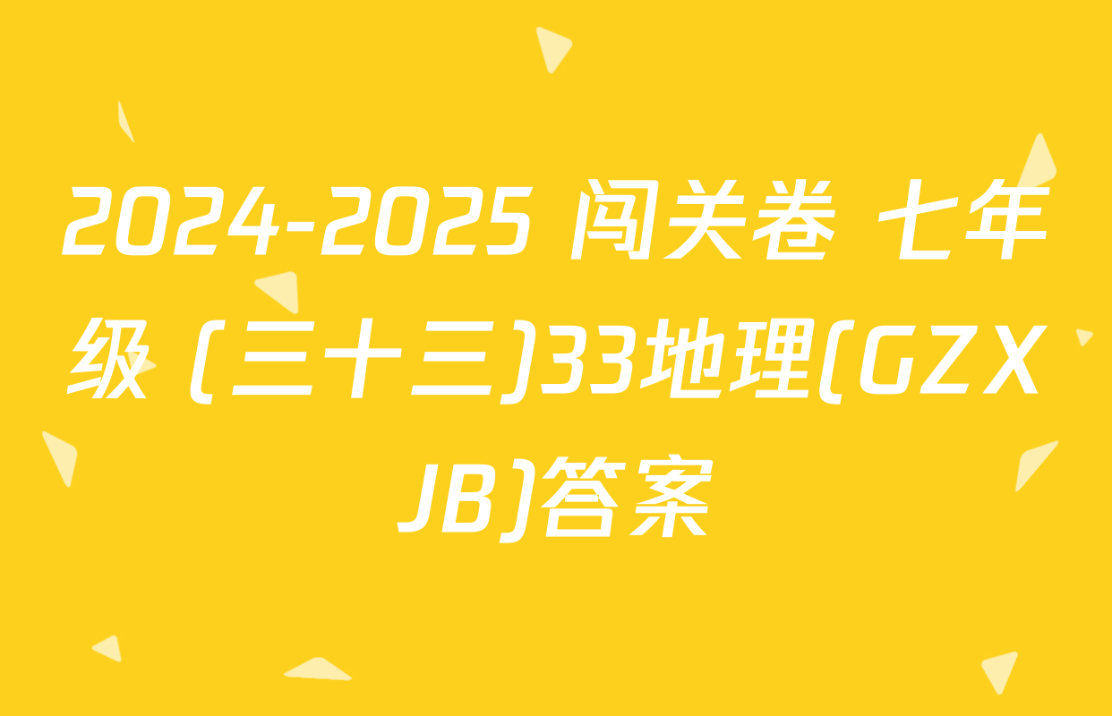 2024-2025 闯关卷 七年级 (三十三)33地理(GZXJB)答案