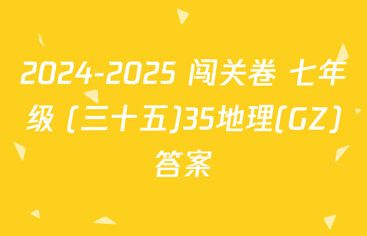 2024-2025 闯关卷 七年级 (三十五)35地理(GZ)答案