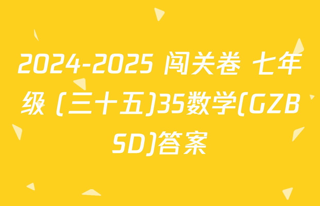 2024-2025 闯关卷 七年级 (三十五)35数学(GZBSD)答案