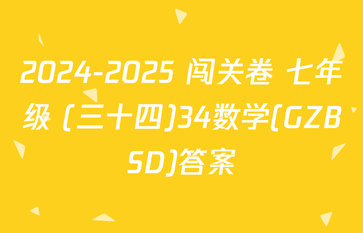 2024-2025 闯关卷 七年级 (三十四)34数学(GZBSD)答案
