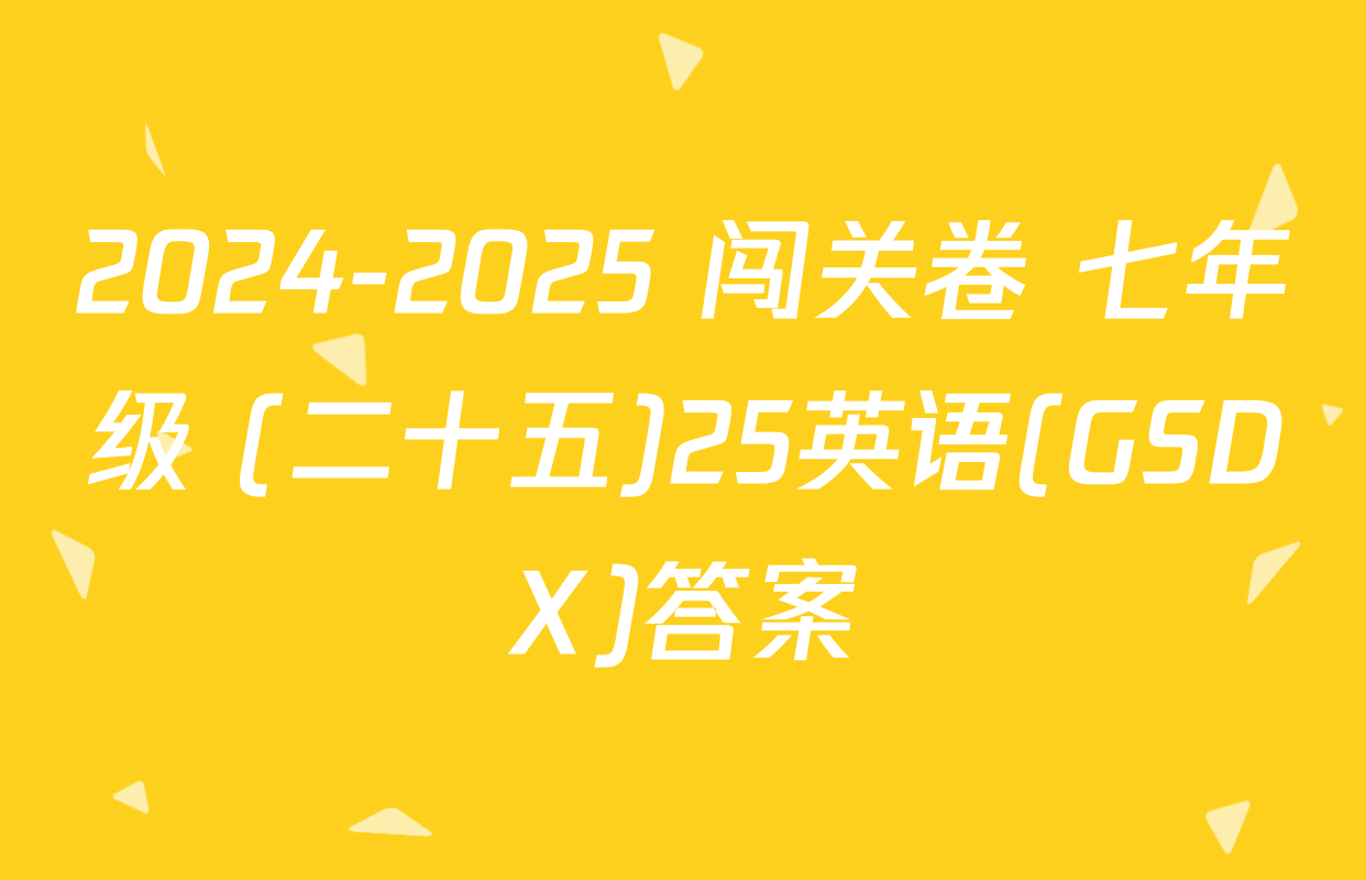 2024-2025 闯关卷 七年级 (二十五)25英语(GSDX)答案