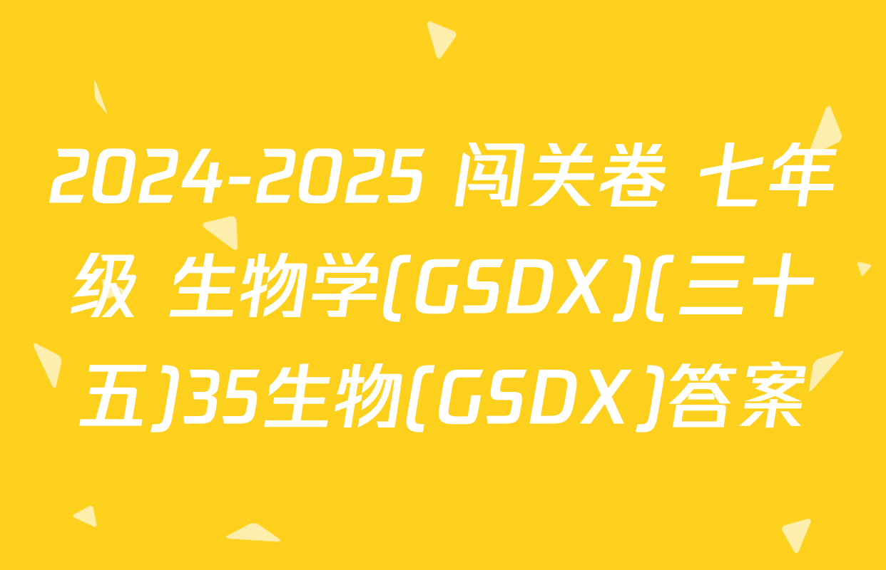 2024-2025 闯关卷 七年级 生物学(GSDX)(三十五)35生物(GSDX)答案