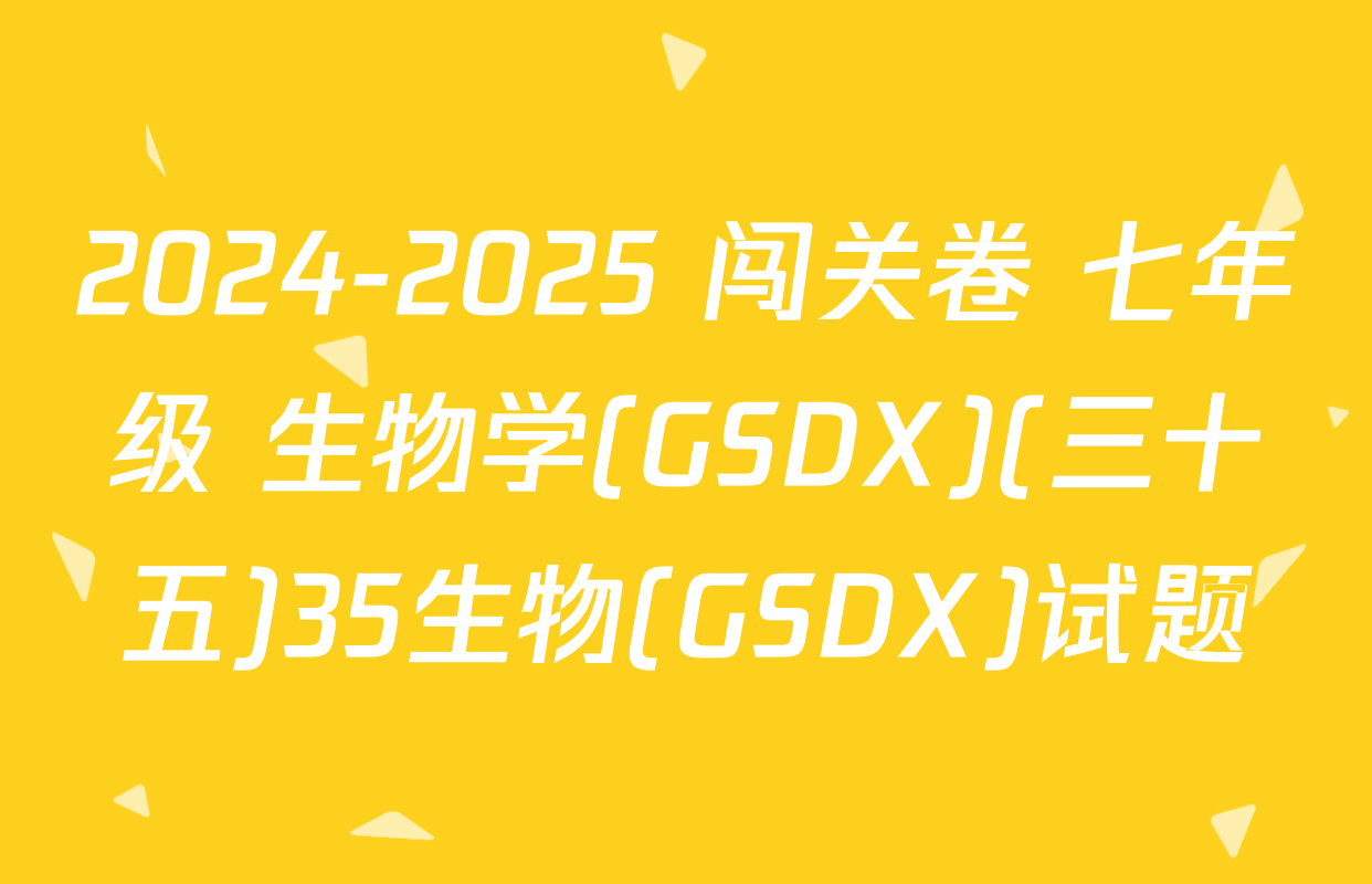 2024-2025 闯关卷 七年级 生物学(GSDX)(三十五)35生物(GSDX)试题