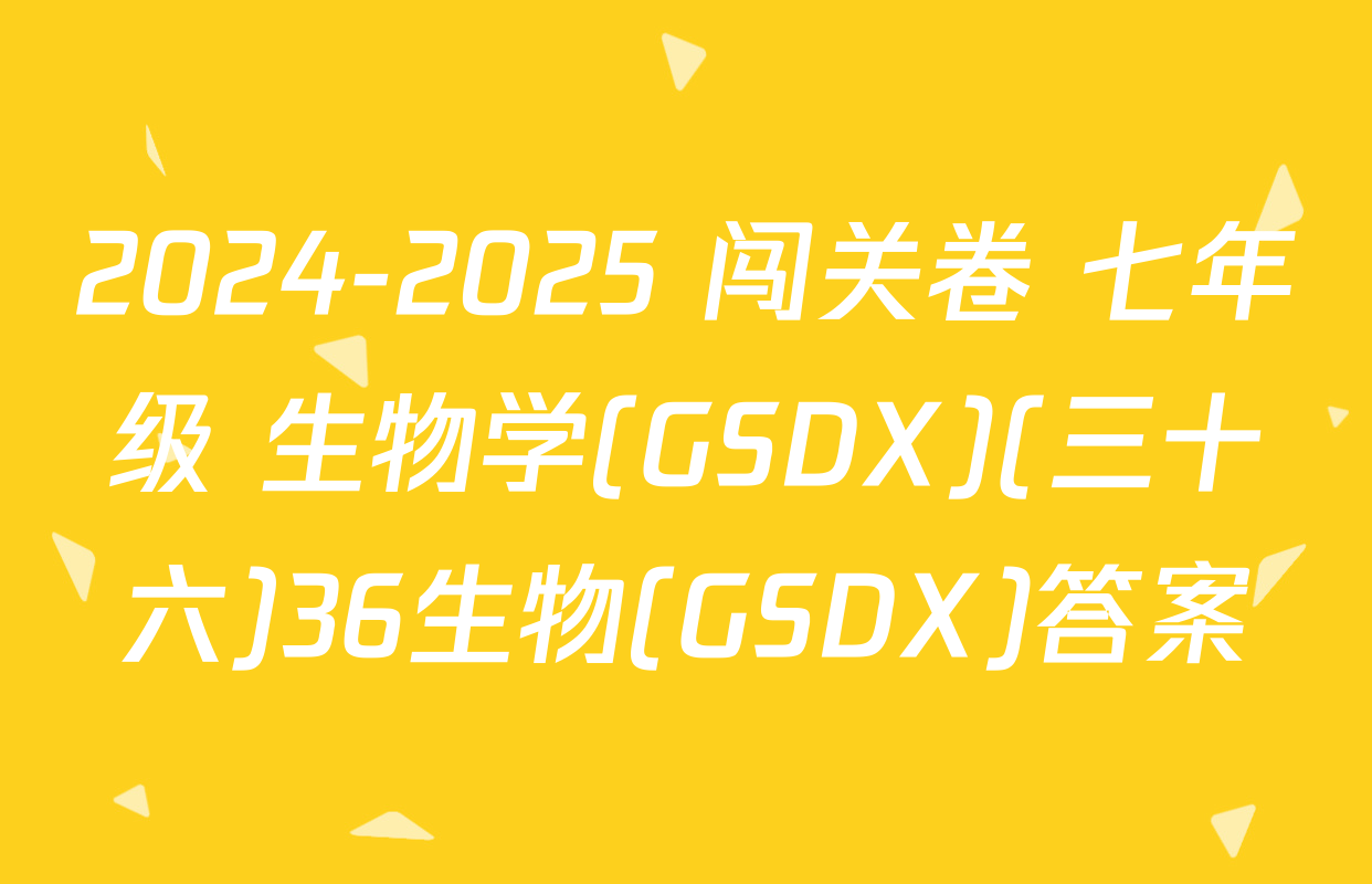 2024-2025 闯关卷 七年级 生物学(GSDX)(三十六)36生物(GSDX)答案