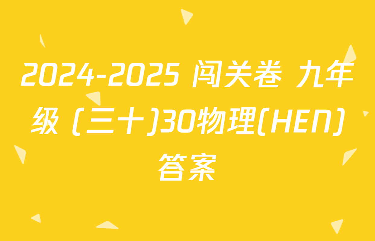 2024-2025 闯关卷 九年级 (三十)30物理(HEN)答案