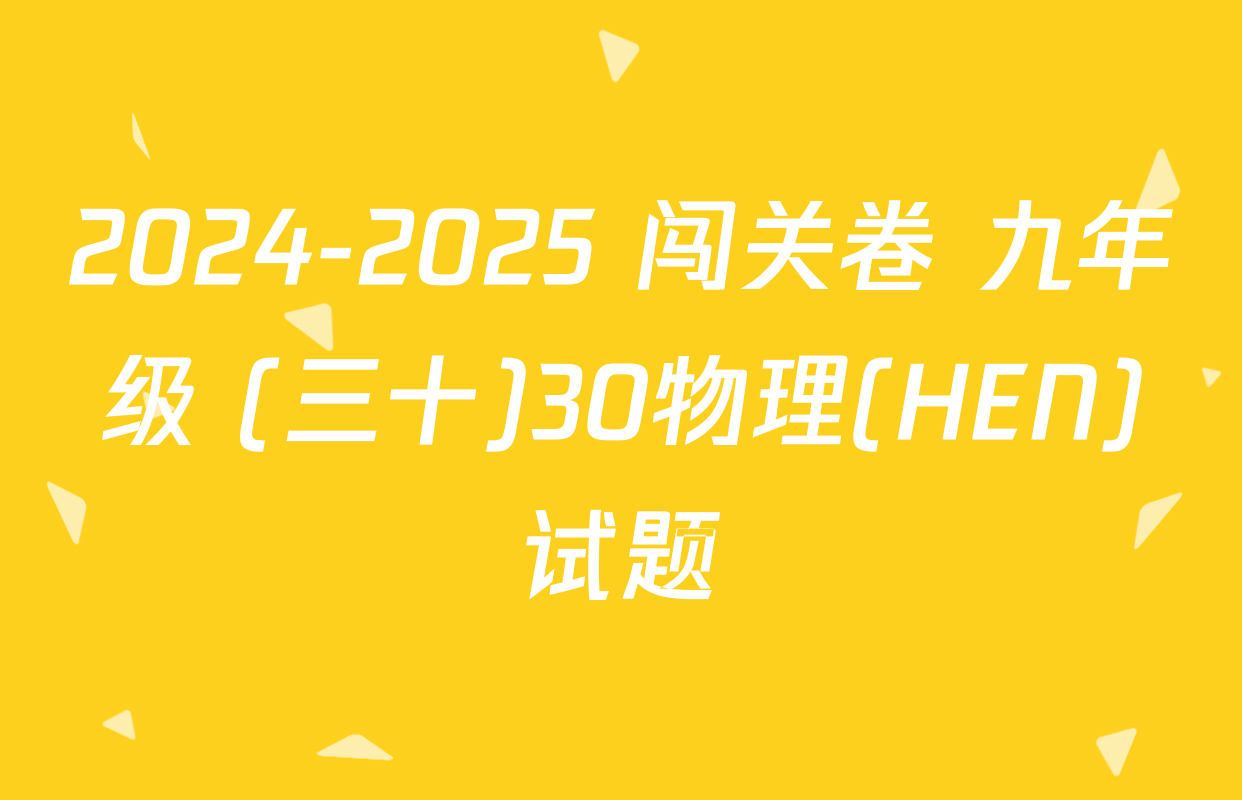 2024-2025 闯关卷 九年级 (三十)30物理(HEN)试题