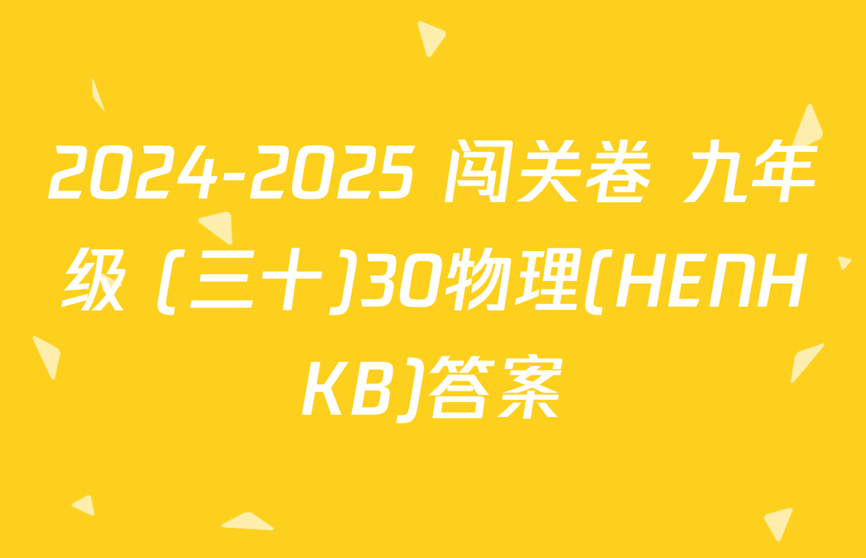 2024-2025 闯关卷 九年级 (三十)30物理(HENHKB)答案